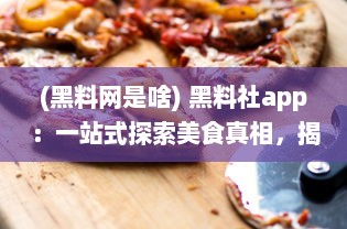 (黑料网是啥) 黑料社app：一站式探索美食真相，揭秘食材秘密的透明社区