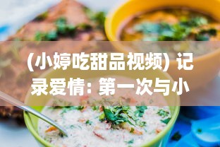 (小婷吃甜品视频) 记录爱情: 第一次与小婷共享身体之美的深情视频回顾