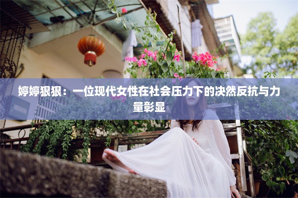 婷婷狠狠：一位现代女性在社会压力下的决然反抗与力量彰显