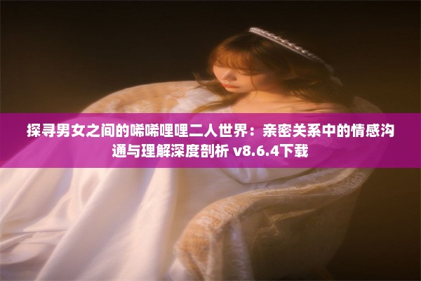 探寻男女之间的唏唏哩哩二人世界：亲密关系中的情感沟通与理解深度剖析 v8.6.4下载