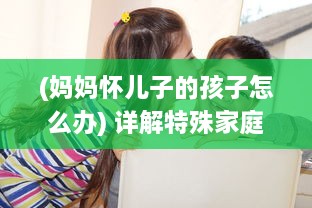 (妈妈怀儿子的孩子怎么办) 详解特殊家庭关系：妈妈怀上儿子的孩子生下来应该如何称呼