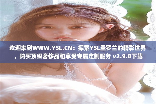 欢迎来到WWW.YSL.CN：探索YSL圣罗兰的精彩世界，购买顶级奢侈品和享受专属定制服务 v2.9.8下载