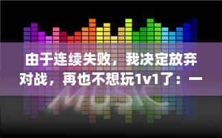 由于连续失败，我决定放弃对战，再也不想玩1v1了：一场关于挫败感与自我提升的心路历程 v7.5.1下载