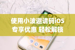 使用小波邀请码iOS专享优惠 轻松解锁独家回馈，一键加入享特权。