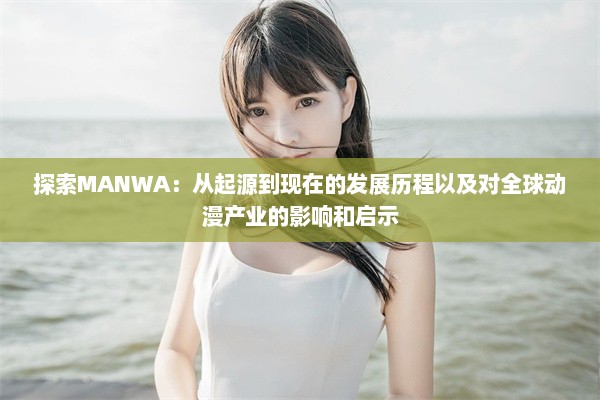 探索MANWA：从起源到现在的发展历程以及对全球动漫产业的影响和启示