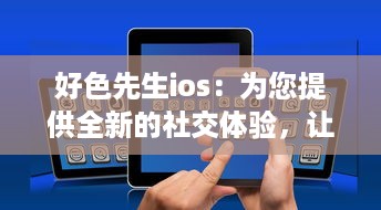 好色先生ios：为您提供全新的社交体验，让您在互动交流中发现更多朋友