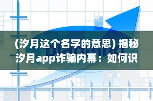 (汐月这个名字的意思) 揭秘汐月app诈骗内幕：如何识别和防范网络投资骗局的关键策略