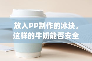 放入PP制作的冰块，这样的牛奶能否安全饮用 v2.5.9下载