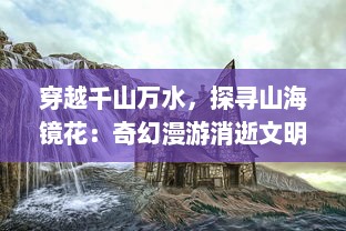 穿越千山万水，探寻山海镜花：奇幻漫游消逝文明与未知生物的神秘领域