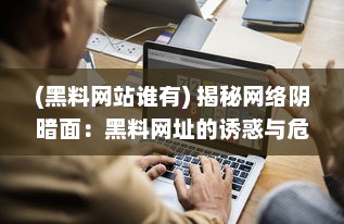 (黑料网站谁有) 揭秘网络阴暗面：黑料网址的诱惑与危害全解析