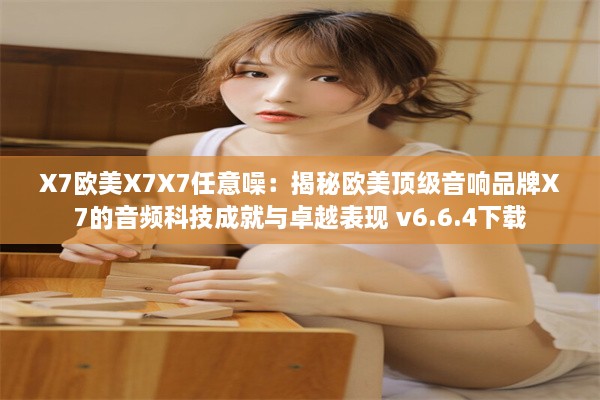 X7欧美X7X7任意噪：揭秘欧美顶级音响品牌X7的音频科技成就与卓越表现 v6.6.4下载