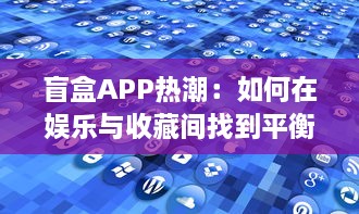 盲盒APP热潮：如何在娱乐与收藏间找到平衡 探索盲盒经济与用户心理分析。