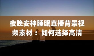 夜晚安神睡眠直播背景视频素材 ：如何选择高清优雅的自然风景视频，助你一夜好眠