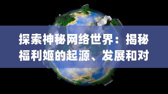 探索神秘网络世界：揭秘福利姬的起源、发展和对现代社交环境的深远影响 v6.3.3下载