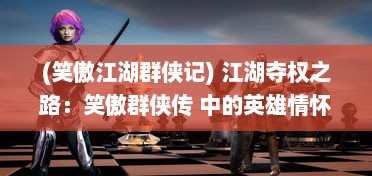 (笑傲江湖群侠记) 江湖夺权之路：笑傲群侠传 中的英雄情怀与剑侠风云变幻