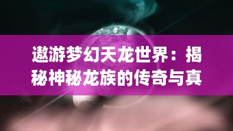 遨游梦幻天龙世界：揭秘神秘龙族的传奇与真实，探索广阔宇宙的无尽惊奇