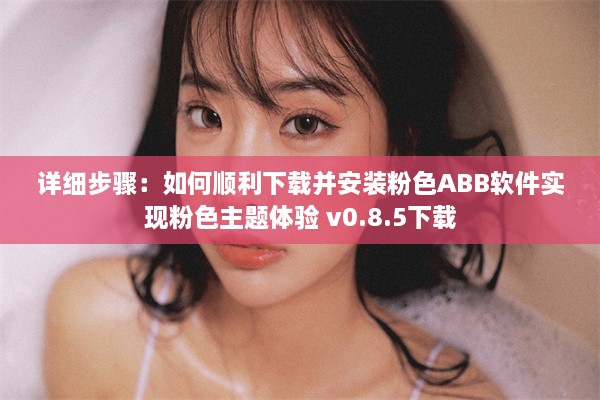 详细步骤：如何顺利下载并安装粉色ABB软件实现粉色主题体验 v0.8.5下载