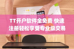 TT开户软件全免费 快速注册轻松享受专业级交易服务，实现财富增长梦想。