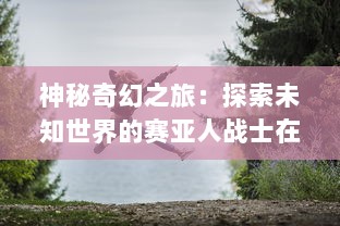 神秘奇幻之旅：探索未知世界的赛亚人战士在龙塔传奇中的冒险历程