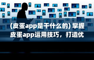 (皮蛋app是干什么的) 掌握皮蛋app运用技巧，打造优质用户体验 | 轻松提升操作效率