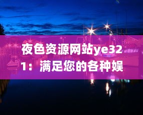 夜色资源网站ye321：满足您的各种娱乐需求与追求，实时更新海量影视、游戏、软件资源