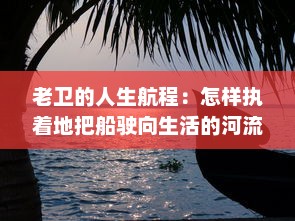 老卫的人生航程：怎样执着地把船驶向生活的河流中心的感人故事