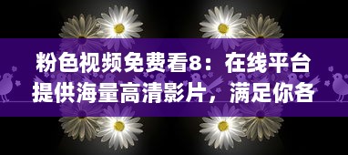 粉色视频免费看8：在线平台提供海量高清影片，满足你各类视觉享受需求