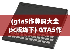 (gta5作弊码大全pc版线下) GTA5作弊码大全PC版：游戏内所有秘籍详细归纳与使用方法一网打尽