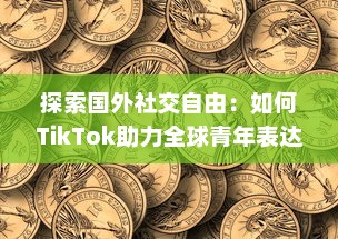 探索国外社交自由：如何TikTok助力全球青年表达与连接  ，解锁创意无限可能