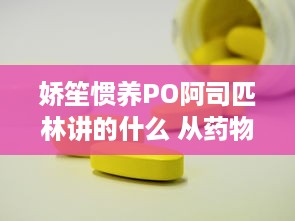 娇笙惯养PO阿司匹林讲的什么 从药物成分到功效解读，全面解析娇笙养生秘笈