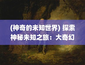 (神奇的未知世界) 探索神秘未知之旅：大奇幻时代的魔法探险与奇观体验