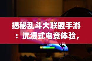 揭秘乱斗大联盟手游：沉浸式电竞体验，激烈竞技对战的无尽魅力