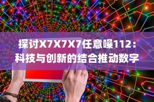 探讨X7X7X7任意噪112：科技与创新的结合推动数字媒体发展