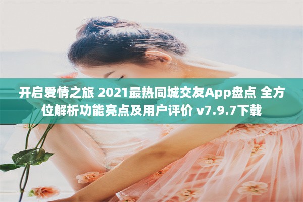 开启爱情之旅 2021最热同城交友App盘点 全方位解析功能亮点及用户评价 v7.9.7下载