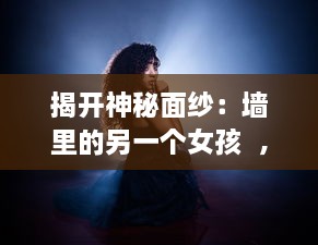 揭开神秘面纱：墙里的另一个女孩  ，探究身份认同、女权主义和自我解放的交织与抵抗 v3.4.0下载