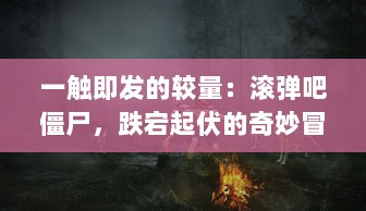 一触即发的较量：滚弹吧僵尸，跌宕起伏的奇妙冒险，人类与僵尸的生死决战