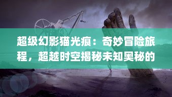 超级幻影猫光痕：奇妙冒险旅程，超越时空揭秘未知奥秘的魔力世界