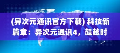 (异次元通讯官方下载) 科技新篇章：异次元通讯4，超越时空的信息传递与未来生活变革