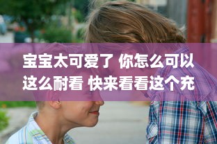 宝宝太可爱了 你怎么可以这么耐看 快来看看这个充满乐趣的'你怎么这么耐c啊宝宝'视频吧!