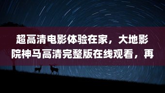 超高清电影体验在家，大地影院神马高清完整版在线观看，再现震撼影院视听盛宴 v4.1.6下载