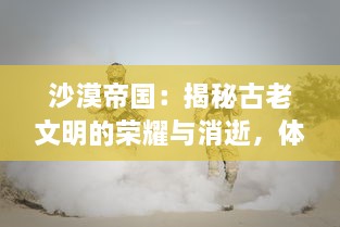 沙漠帝国：揭秘古老文明的荣耀与消逝，体验戈壁孤烟的魅力与传奇