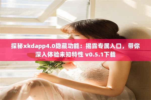 探秘xkdapp4.0隐藏功能：揭露专属入口，带你深入体验未知特性 v0.5.1下载