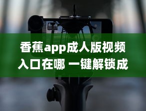 香蕉app成人版视频入口在哪 一键解锁成人内容的秘密通道 v8.0.8下载