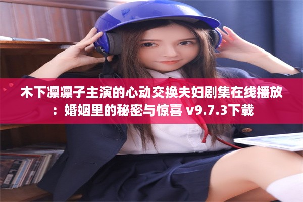 木下凛凛子主演的心动交换夫妇剧集在线播放：婚姻里的秘密与惊喜 v9.7.3下载