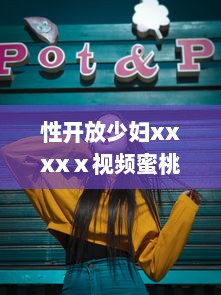 性开放少妇xxxxⅹ视频蜜桃：揭秘现代都市生活中的人性诉求与身心自由