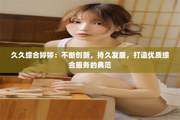 久久综合婷婷：不断创新，持久发展，打造优质综合服务的典范