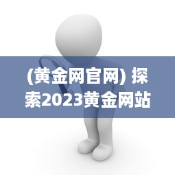 (黄金网官网) 探索2023黄金网站大全：引领投资之旅的最佳在线资源汇编