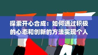 探索开心合成：如何通过积极的心态和创新的方法实现个人和团队的快乐融合