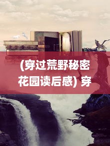 (穿过荒野秘密花园读后感) 穿越荒野的秘密任务：试图推翻那支恶名昭彰的部落的英勇斗争