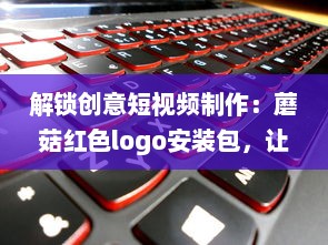 解锁创意短视频制作：蘑菇红色logo安装包，让你的内容一键引爆视觉盛宴 v4.8.7下载